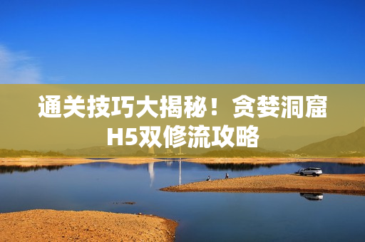 通关技巧大揭秘！贪婪洞窟H5双修流攻略