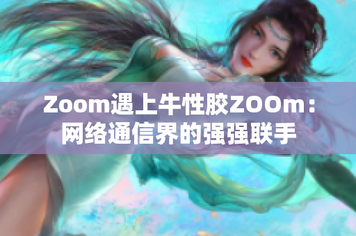 Zoom遇上牛性胶ZOOm：网络通信界的强强联手
