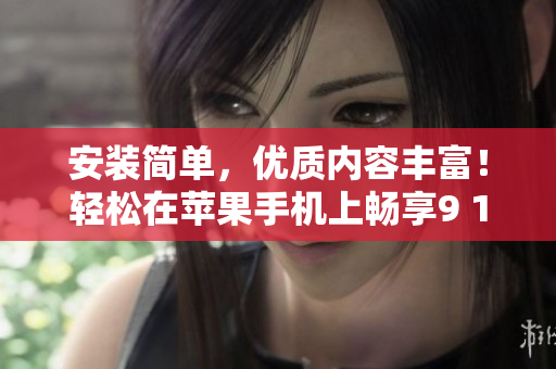 安装简单，优质内容丰富！轻松在苹果手机上畅享9 1短视频软件
