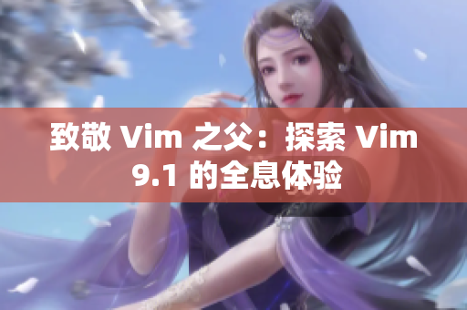 致敬 Vim 之父：探索 Vim 9.1 的全息体验