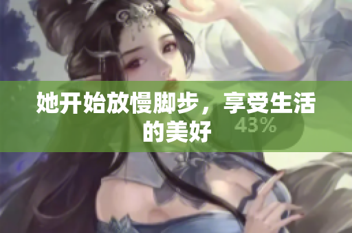 她开始放慢脚步，享受生活的美好