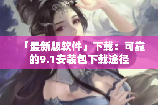 「最新版软件」下载：可靠的9.1安装包下载途径