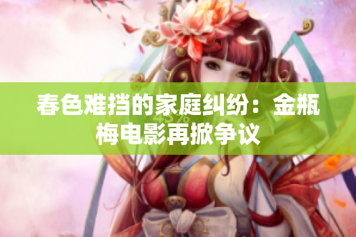 春色难挡的家庭纠纷：金瓶梅电影再掀争议