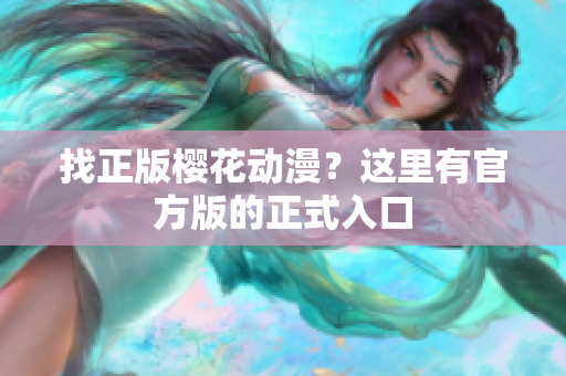 找正版樱花动漫？这里有官方版的正式入口