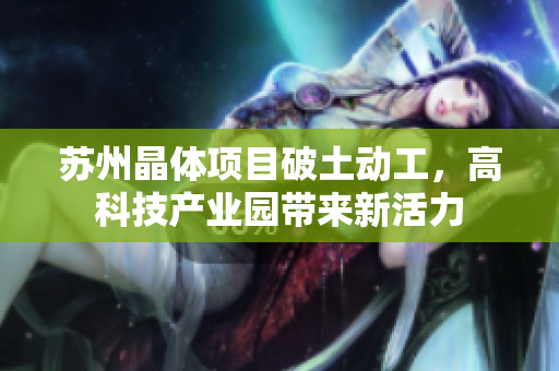 苏州晶体项目破土动工，高科技产业园带来新活力