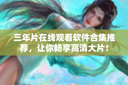 三年片在线观看软件合集推荐，让你畅享高清大片！
