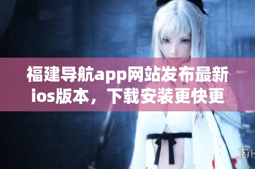 福建导航app网站发布最新ios版本，下载安装更快更稳定！