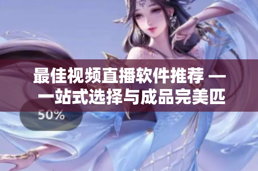 最佳视频直播软件推荐 — 一站式选择与成品完美匹配