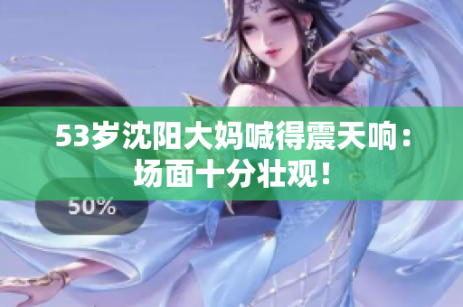 53岁沈阳大妈喊得震天响：场面十分壮观！