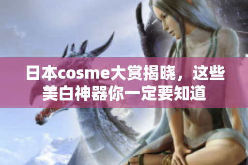 日本cosme大赏揭晓，这些美白神器你一定要知道