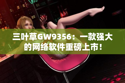 三叶草GW9356：一款强大的网络软件重磅上市！