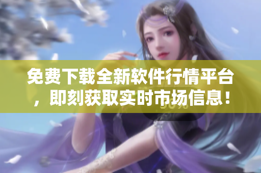 免费下载全新软件行情平台，即刻获取实时市场信息！