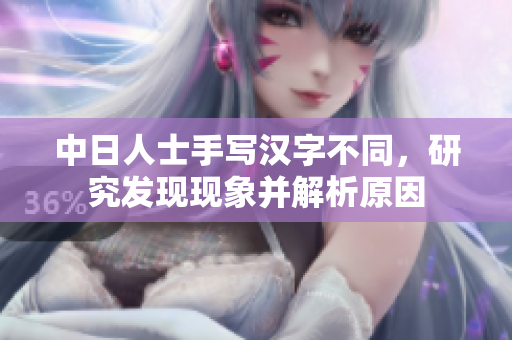 中日人士手写汉字不同，研究发现现象并解析原因