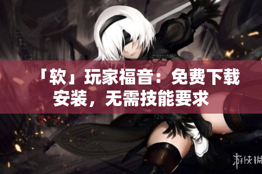 「软」玩家福音：免费下载安装，无需技能要求