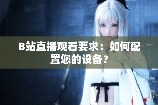 B站直播观看要求：如何配置您的设备？