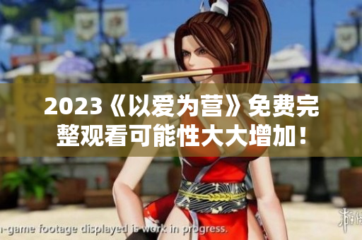 2023《以爱为营》免费完整观看可能性大大增加！