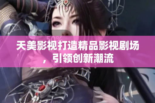 天美影视打造精品影视剧场，引领创新潮流