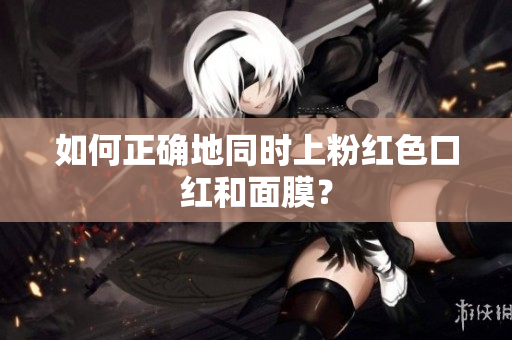 如何正确地同时上粉红色口红和面膜？