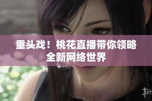 重头戏！桃花直播带你领略全新网络世界