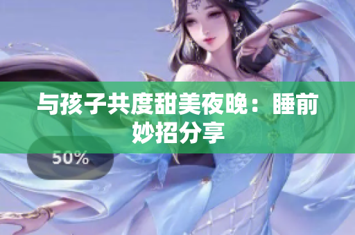 与孩子共度甜美夜晚：睡前妙招分享