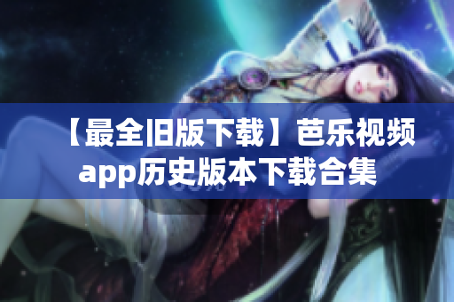 【最全旧版下载】芭乐视频app历史版本下载合集