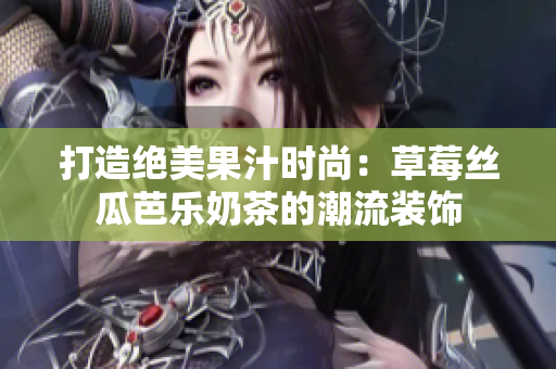 打造绝美果汁时尚：草莓丝瓜芭乐奶茶的潮流装饰