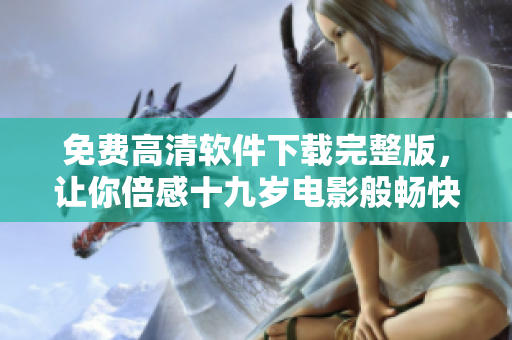 免费高清软件下载完整版，让你倍感十九岁电影般畅快体验！