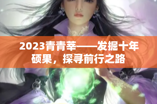 2023青青莘——发掘十年硕果，探寻前行之路
