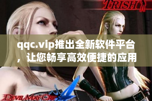 qqc.vip推出全新软件平台，让您畅享高效便捷的应用体验！