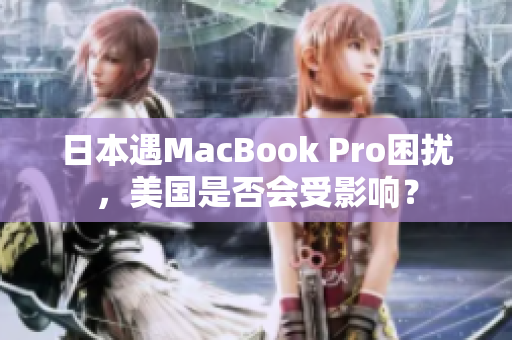 日本遇MacBook Pro困扰，美国是否会受影响？