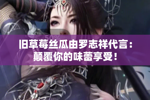 旧草莓丝瓜由罗志祥代言：颠覆你的味蕾享受！