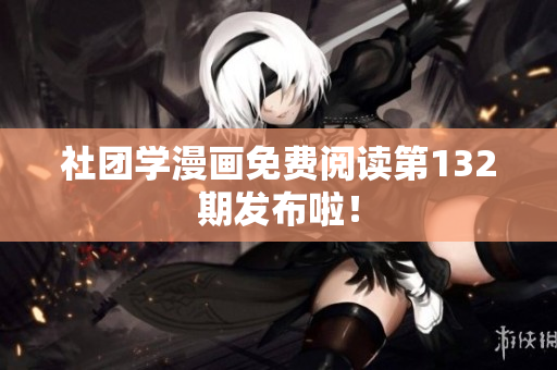 社团学漫画免费阅读第132期发布啦！