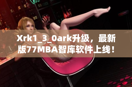Xrk1_3_0ark升级，最新版77MBA智库软件上线！