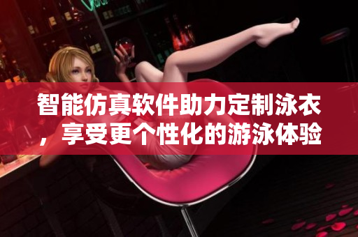 智能仿真软件助力定制泳衣，享受更个性化的游泳体验
