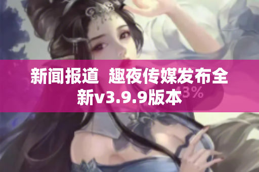 新闻报道  趣夜传媒发布全新v3.9.9版本