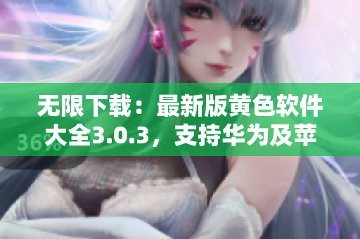 无限下载：最新版黄色软件大全3.0.3，支持华为及苹果设备