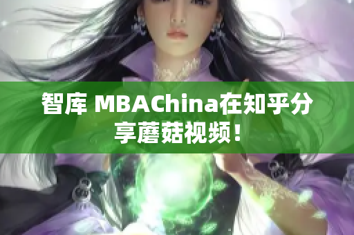 智库 MBAChina在知乎分享蘑菇视频！