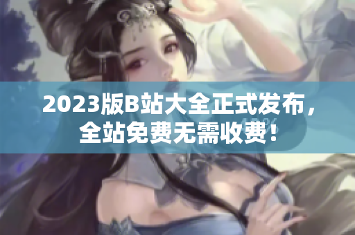 2023版B站大全正式发布，全站免费无需收费！