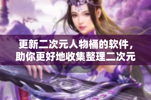 更新二次元人物桶的软件，助你更好地收集整理二次元人物资料
