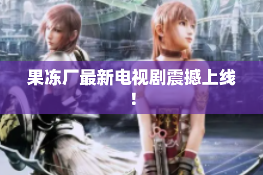 果冻厂最新电视剧震撼上线！