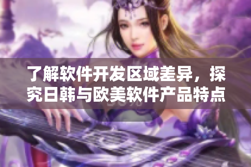 了解软件开发区域差异，探究日韩与欧美软件产品特点