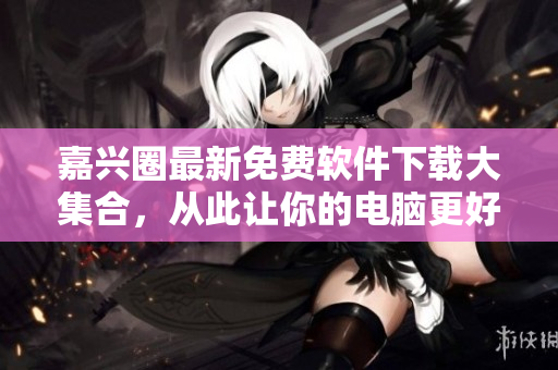 嘉兴圈最新免费软件下载大集合，从此让你的电脑更好用！