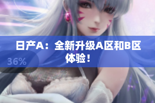 日产A：全新升级A区和B区体验！