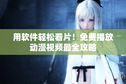 用软件轻松看片！免费播放动漫视频最全攻略