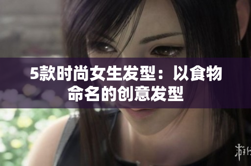 5款时尚女生发型：以食物命名的创意发型