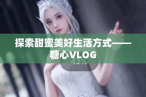 探索甜蜜美好生活方式——糖心VLOG