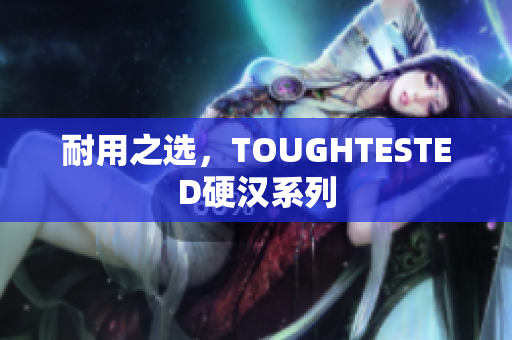 耐用之选，TOUGHTESTED硬汉系列