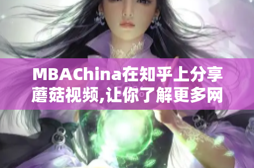 MBAChina在知乎上分享蘑菇视频,让你了解更多网络视频知识