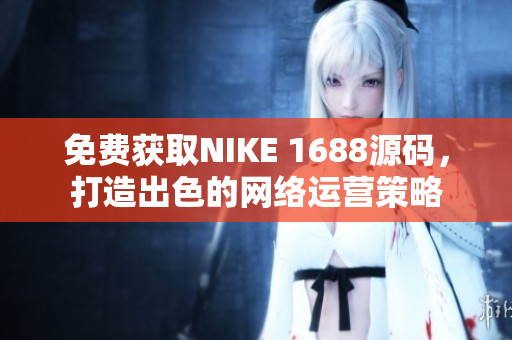 免费获取NIKE 1688源码，打造出色的网络运营策略