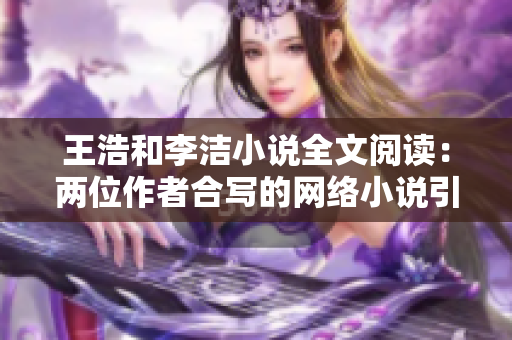 王浩和李洁小说全文阅读：两位作者合写的网络小说引起广泛关注